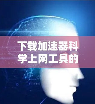 下载加速器科学上网工具的步骤如下