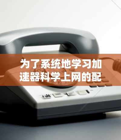 为了系统地学习加速器科学上网的配置教程，您可以按照以下步骤进行
