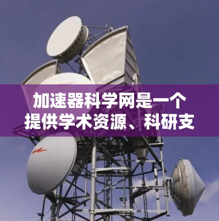 加速器科学网是一个提供学术资源、科研支持和网络连接的平台，旨在帮助研究人员、学者和学生获取最新研究材料、参加学术活动和提升专业技能。以下是关于加速器科学网的详细分析
