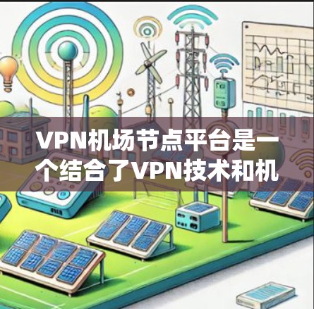 VPN机场节点平台是一个结合了VPN技术和机场网络架构的系统，旨在为机场的乘客和工作人员提供安全的在线访问。以下是对该系统的详细分析和总结