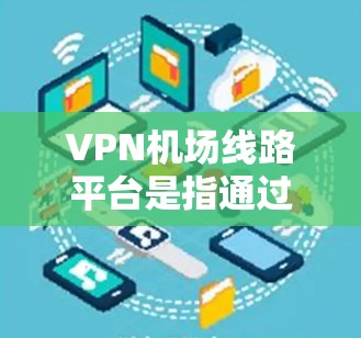 VPN机场线路平台是指通过VPN协议连接到机场服务器或网络的设备或服务。这些平台通常用于VPN服务的国际性飞行或紧急情况下的信息交换。以下是关于VPN机场线路平台的详细信息