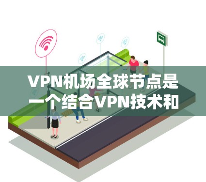 VPN机场全球节点是一个结合VPN技术和机场网络的创新概念，旨在通过VPN技术在机场内实现设备之间的网络共享和资源访问。以下是该概念的详细解释和解决方案