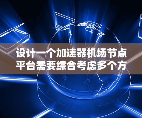 设计一个加速器机场节点平台需要综合考虑多个方面，从平台架构到功能模块，再到数据库和安全措施，确保平台高效、可靠并易于使用。以下是对平台设计的详细步骤和总结