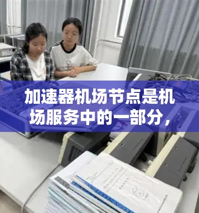 加速器机场节点是机场服务中的一部分，用于在特定区域提供加速服务，帮助乘客更快到达登机牌，减少等待时间。以下是关于加速器机场节点的详细分析