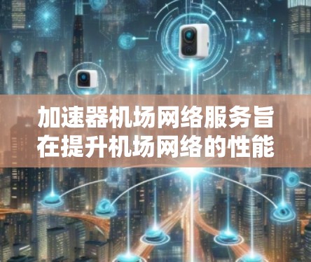 加速器机场网络服务旨在提升机场网络的性能，优化A2A（机场间机场机场）和A2H（机场间机场交通枢纽）通信，确保数据传输更快、更稳定。以下是该服务的主要方面