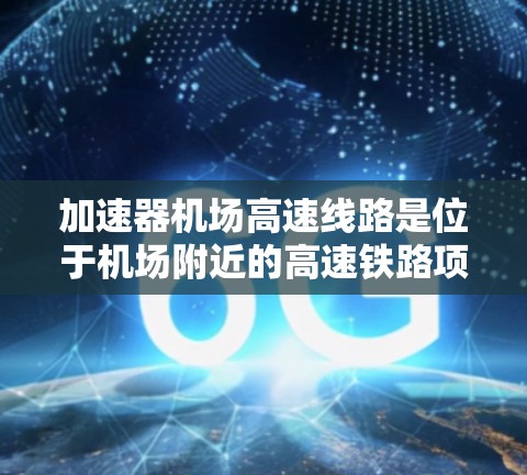 加速器机场高速线路是位于机场附近的高速铁路项目，旨在缩短旅客从机场到主要城市的通勤时间。以下是对该项目的全面了解