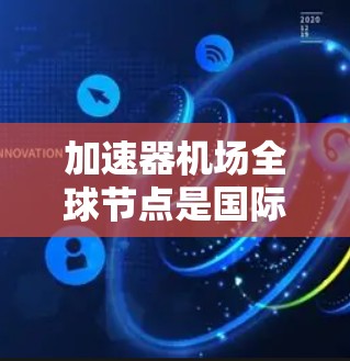 加速器机场全球节点是国际航空母舰和飞机与地面机场之间的关键连接点，利用国际空间站的轨道进行全球化的航空连接。以下是关于加速器机场全球节点的详细解释