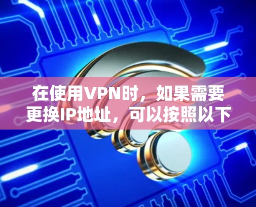 在使用VPN时，如果需要更换IP地址，可以按照以下步骤进行
