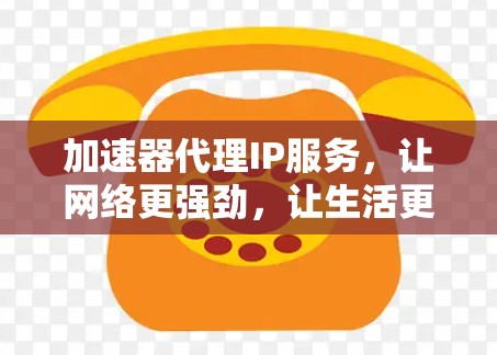 加速器代理IP服务，让网络更强劲，让生活更高效