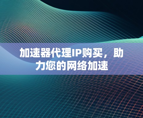 加速器代理IP购买，助力您的网络加速