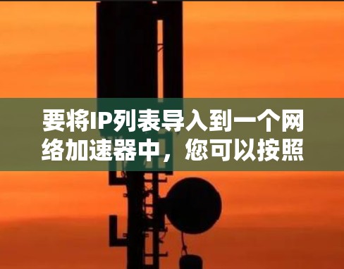 要将IP列表导入到一个网络加速器中，您可以按照以下步骤操作