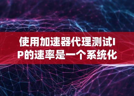使用加速器代理测试IP的速率是一个系统化的流程，以下是一步步的解决方案