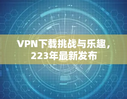 VPN下载挑战与乐趣，223年最新发布