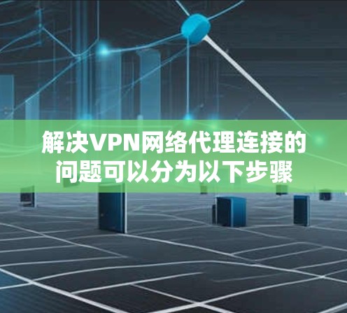解决VPN网络代理连接的问题可以分为以下步骤