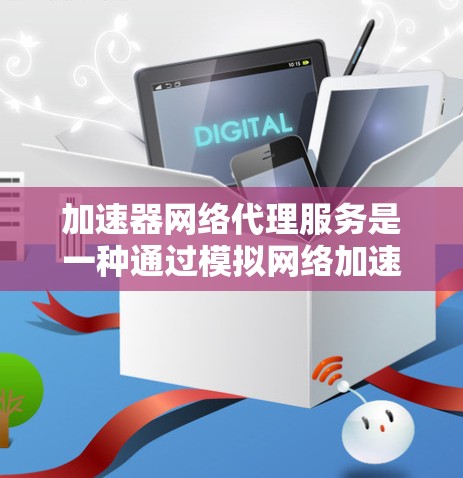 加速器网络代理服务是一种通过模拟网络加速的技术，用于增强下载速度和减少对本地网络的依赖。以下是对加速器网络代理服务的详细分析和步骤说明