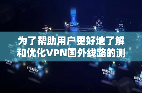 为了帮助用户更好地了解和优化VPN国外线路的测速情况，以下是一步步的总结和解决方案