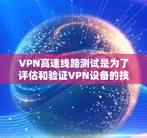 VPN高速线路测试是为了评估和验证VPN设备的技术性能和安全性能。以下是测试的内容和步骤