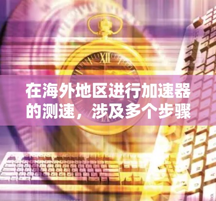在海外地区进行加速器的测速，涉及多个步骤和环节，需要综合考虑车辆性能、测试设备、法规要求以及安全因素。以下是一个详细且结构化的指南，帮助您进行海外加速器测试