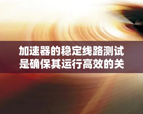 加速器的稳定线路测试是确保其运行高效的关键步骤。以下是对该过程的详细总结