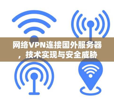 网络VPN连接国外服务器，技术实现与安全威胁