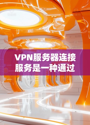 VPN服务器连接服务是一种通过互联网实现数据加密传输的高效安全连接方式，以下是其关键点的总结