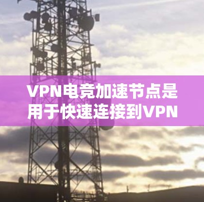 VPN电竞加速节点是用于快速连接到VPN服务或在比赛中快速切换到另一台服务器的设备。以下是关于VPN电竞加速节点的详细分析
