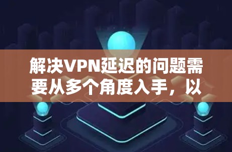 解决VPN延迟的问题需要从多个角度入手，以确保用户能够顺利玩转游戏。以下是一些详细的步骤和方法