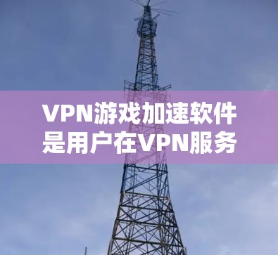 VPN游戏加速软件是用户在VPN服务中使用的一种辅助工具，旨在提升游戏下载和运行速度。以下是一些常见的VPN游戏加速软件及其使用方法