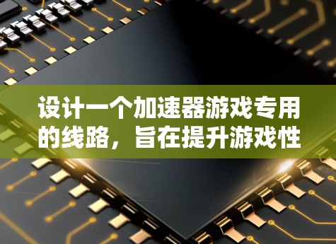 设计一个加速器游戏专用的线路，旨在提升游戏性能并提供更流畅的游戏体验。以下是详细的步骤指南