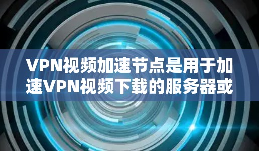 VPN视频加速节点是用于加速VPN视频下载的服务器或服务器端。它们提供高速网络连接，提升视频下载速度。以下是关于如何找到或使用这些节点的详细步骤