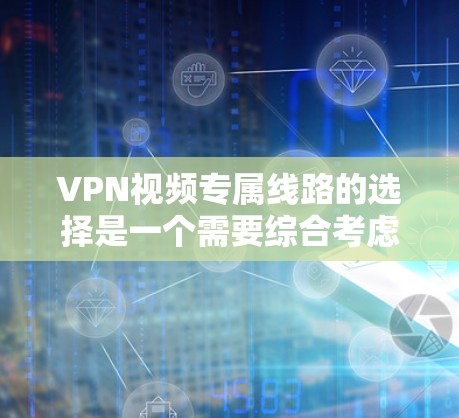 VPN视频专属线路的选择是一个需要综合考虑的因素，以下是一些实用的建议和步骤