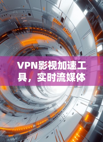 VPN影视加速工具，实时流媒体，轻松解码，提升生活品质！