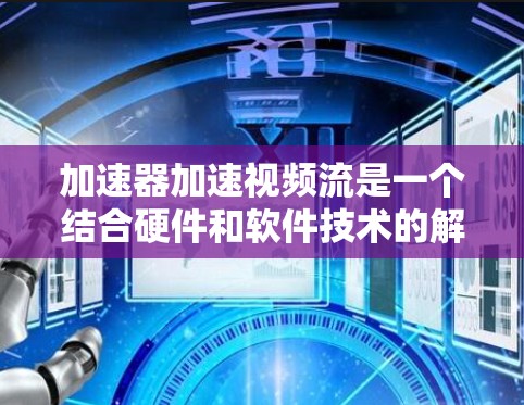 加速器加速视频流是一个结合硬件和软件技术的解决方案，用于在手机和电脑之间快速传输视频流。以下是关于加速器加速视频流的详细步骤和指南