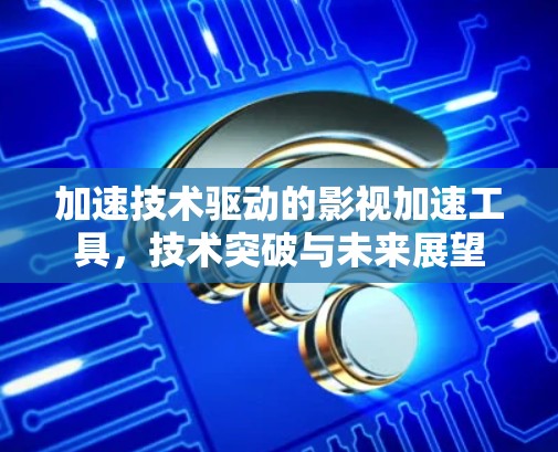 加速技术驱动的影视加速工具，技术突破与未来展望