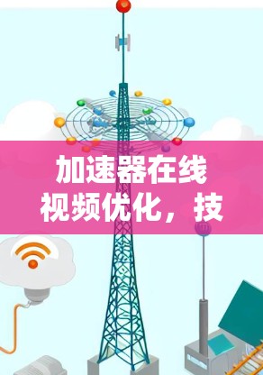 加速器在线视频优化，技术领先，效率提升，用户体验升级
