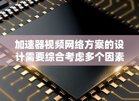 加速器视频网络方案的设计需要综合考虑多个因素，以确保视频流的稳定性和效率。以下是一个分步的指南，帮助您设计一个有效的加速器视频网络方案