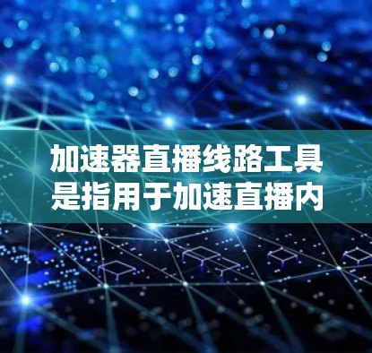 加速器直播线路工具是指用于加速直播内容的工具。以下是一些可能的加速器和工具，供您参考