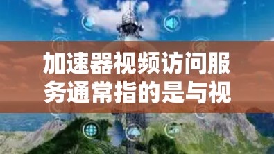加速器视频访问服务通常指的是与视频相关的加速器软件，能够帮助用户更快、更安全地下载、观看或访问视频文件。以下是一些常见的加速器软件及其功能，供您参考