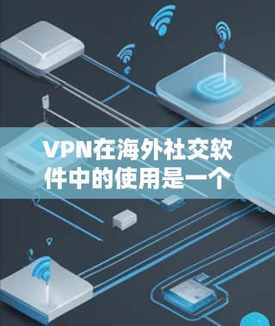 VPN在海外社交软件中的使用是一个综合性的技术问题，涉及安全、隐私、连接方式以及用户安全体验等多个方面。以下是一个分步骤的解决方案