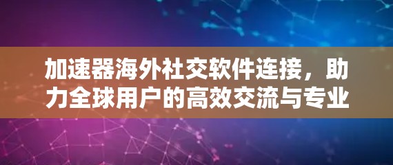 加速器海外社交软件连接，助力全球用户的高效交流与专业发展