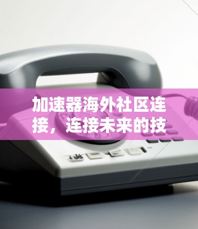 加速器海外社区连接，连接未来的技术与创新