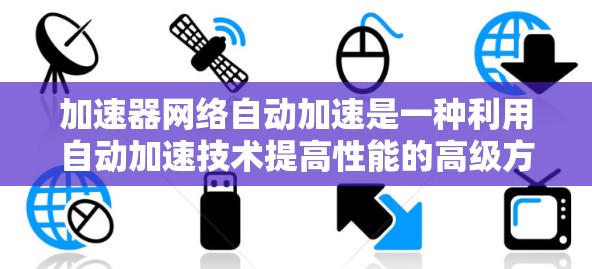 加速器网络自动加速是一种利用自动加速技术提高性能的高级方法，尤其适用于处理复杂的数学运算。以下是对该技术的详细说明