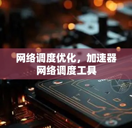 网络调度优化，加速器网络调度工具