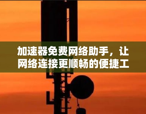 加速器免费网络助手，让网络连接更顺畅的便捷工具