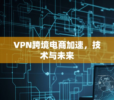 VPN跨境电商加速，技术与未来