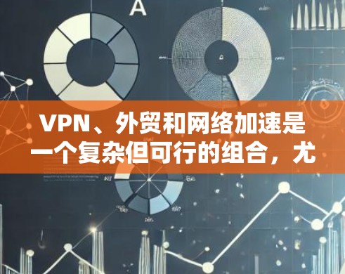VPN、外贸和网络加速是一个复杂但可行的组合，尤其适合对网络安全和数据安全高度负责的商务场景。以下是一个分步骤的指南，帮助您理解和实施这些技术