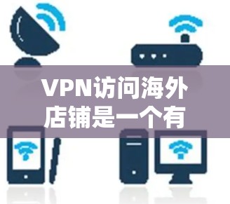 VPN访问海外店铺是一个有趣且需要谨慎考虑的技术问题。以下是对这一过程的详细分析和建议