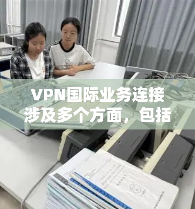 VPN国际业务连接涉及多个方面，包括技术、安全性和管理。以下是对该主题的分步解释