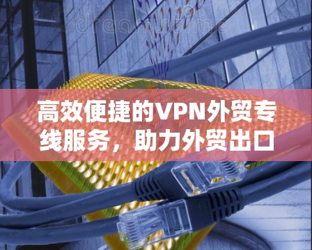 高效便捷的VPN外贸专线服务，助力外贸出口！