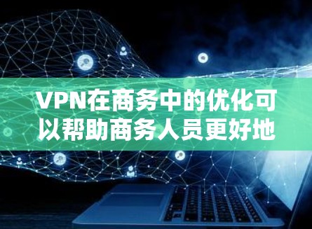 VPN在商务中的优化可以帮助商务人员更好地管理网络访问，提升效率和安全性。以下是一个结构化的优化指南